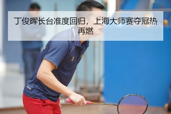 丁俊晖长台准度回归，上海大师赛夺冠热再燃