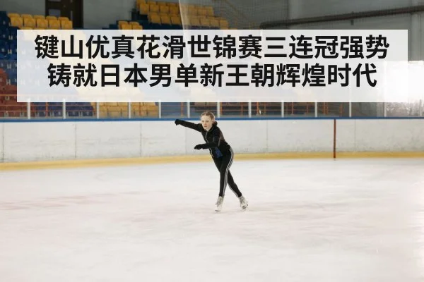 键山优真花滑世锦赛三连冠强势铸就日本男单新王朝辉煌时代