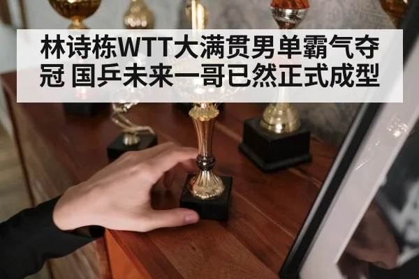 林诗栋WTT大满贯男单霸气夺冠 国乒未来一哥已然正式成型