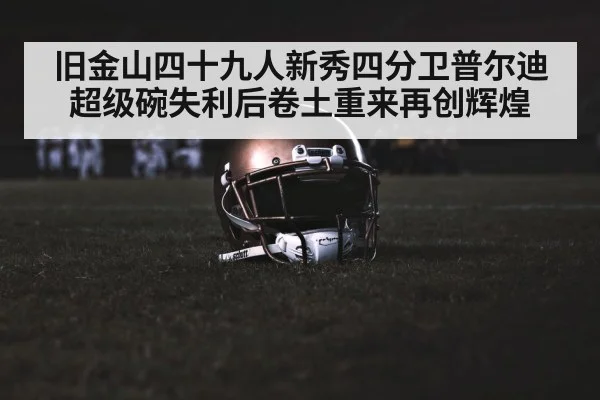 旧金山四十九人新秀四分卫普尔迪超级碗失利后卷土重来再创辉煌